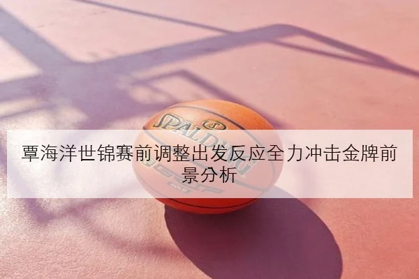 覃海洋世锦赛前调整出发反应全力冲击金牌前景分析