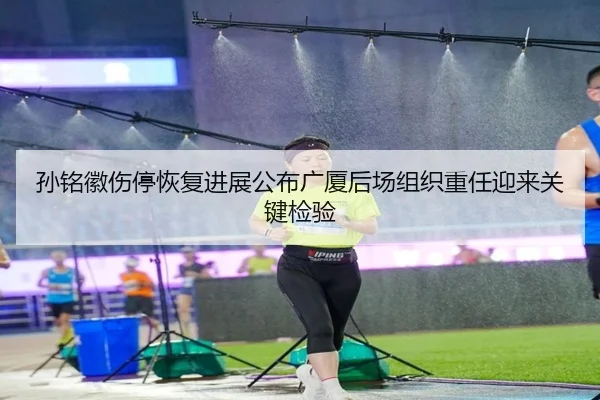 孙铭徽伤停恢复进展公布广厦后场组织重任迎来关键检验